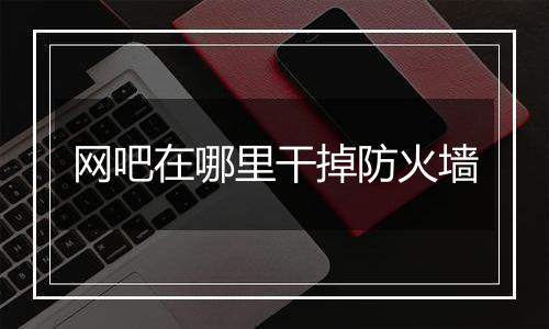 网吧在哪里干掉防火墙