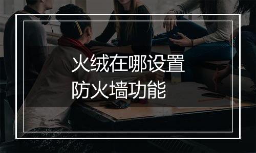 火绒在哪设置防火墙功能