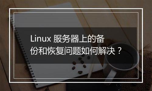 Linux 服务器上的备份和恢复问题如何解决？