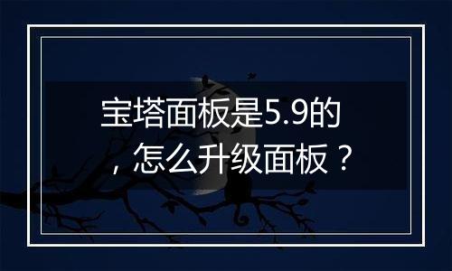 宝塔面板是5.9的,怎么升级面板?