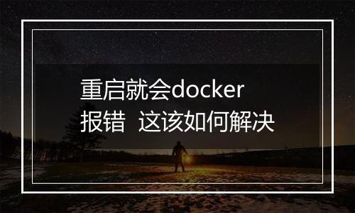 重启就会docker报错 这该如何解决