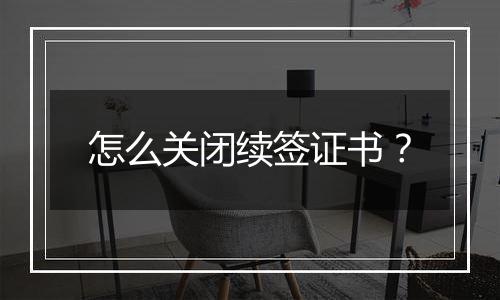 怎么关闭续签证书?