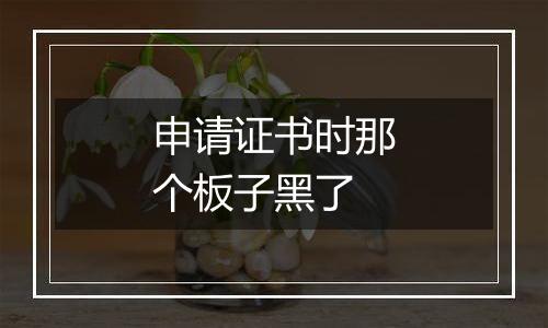 申请证书时那个板子黑了