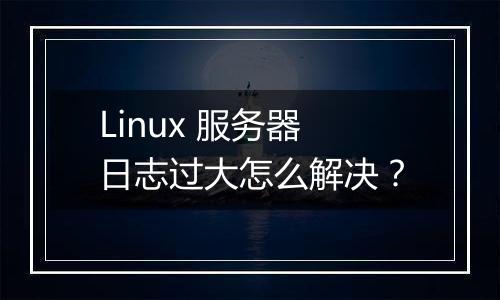 Linux 服务器日志过大怎么解决？