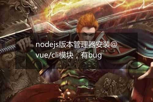 nodejs版本管理器安装@vue/cli模块,有bug