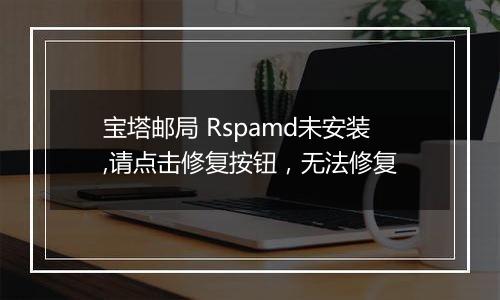 宝塔邮局 Rspamd未安装,请点击修复按钮，无法修复