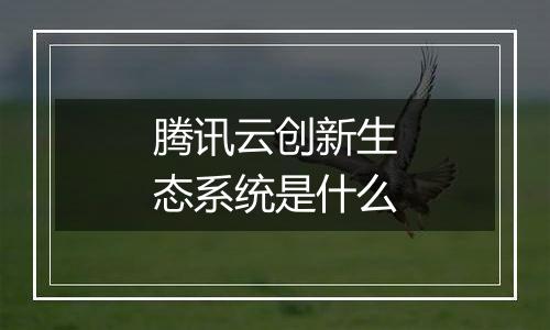 腾讯云创新生态系统是什么
