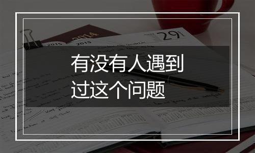 有没有人遇到过这个问题