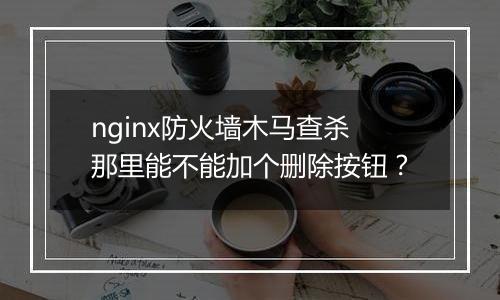 nginx防火墙木马查杀那里能不能加个删除按钮?
