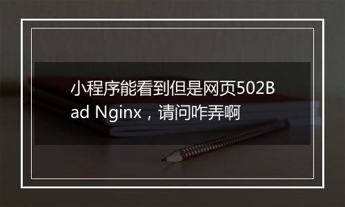 小程序能看到但是网页502Bad Nginx,请问咋弄啊
