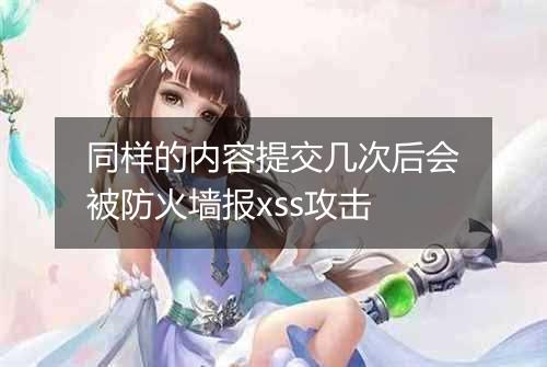 同样的内容提交几次后会被防火墙报xss攻击