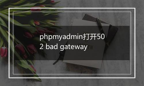 phpmyadmin打开502 bad gateway