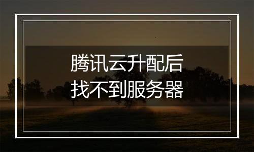腾讯云升配后找不到服务器