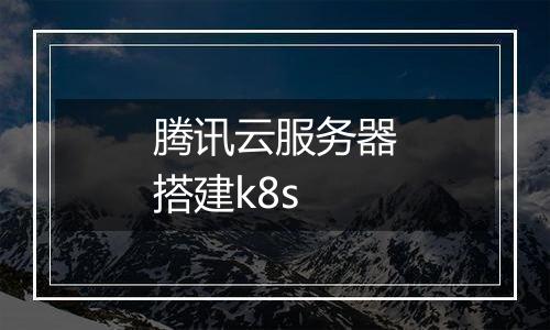 腾讯云服务器搭建k8s