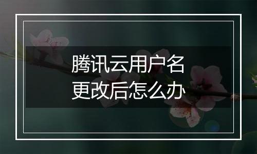 腾讯云用户名更改后怎么办