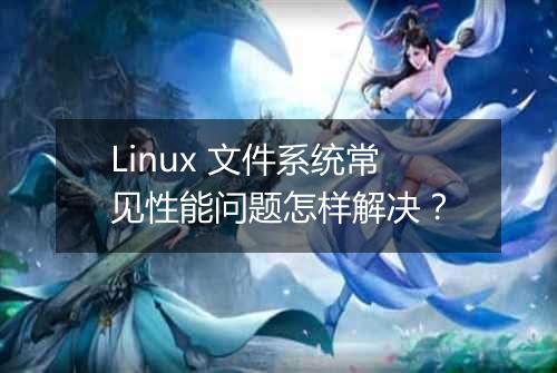 Linux 文件系统常见性能问题怎样解决？