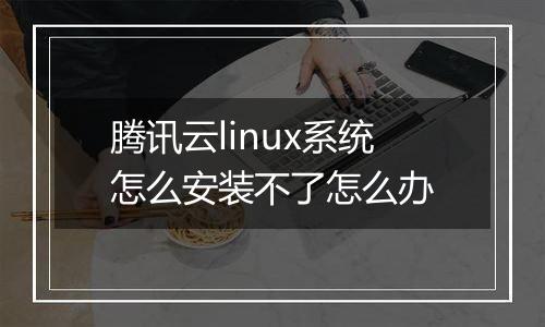 腾讯云linux系统怎么安装不了怎么办