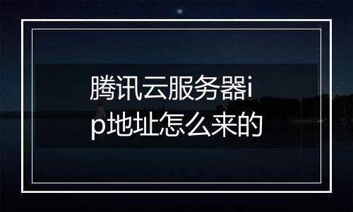 腾讯云服务器ip地址怎么来的