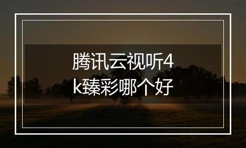 腾讯云视听4k臻彩哪个好
