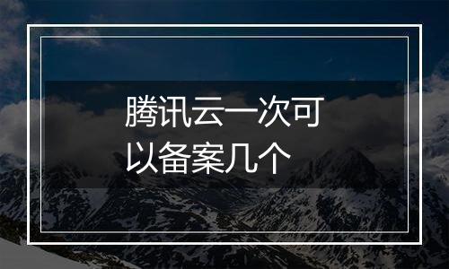 腾讯云一次可以备案几个