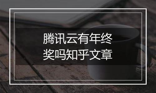 腾讯云有年终奖吗知乎文章