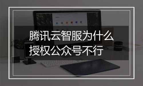 腾讯云智服为什么授权公众号不行