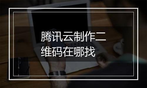 腾讯云制作二维码在哪找