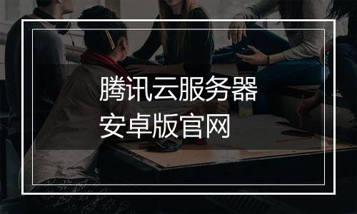 腾讯云服务器安卓版官网