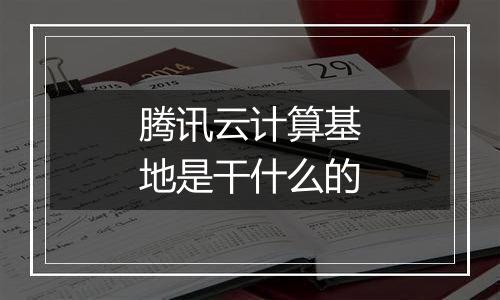 腾讯云计算基地是干什么的