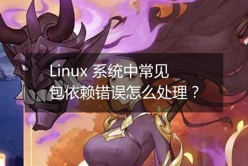 Linux 系统中常见包依赖错误怎么处理？