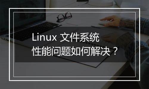 Linux 文件系统性能问题如何解决?