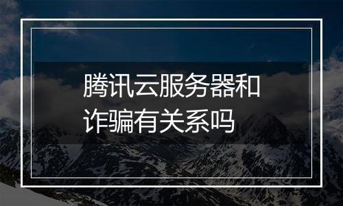 腾讯云服务器和诈骗有关系吗