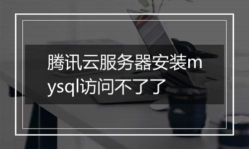 腾讯云服务器安装mysql访问不了了