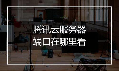腾讯云服务器端口在哪里看