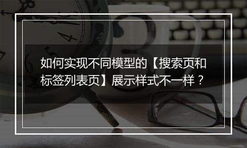 如何实现不同模型的【搜索页和标签列表页】展示样式不一样?
