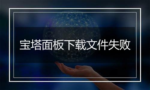 宝塔面板下载文件失败