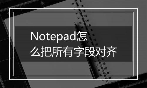 Notepad怎么把所有字段对齐