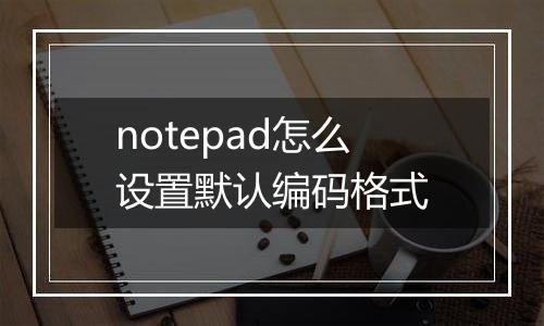 notepad怎么设置默认编码格式