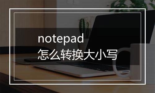 notepad怎么转换大小写