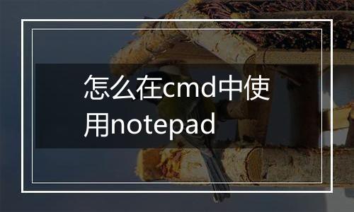 怎么在cmd中使用notepad