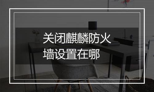关闭麒麟防火墙设置在哪
