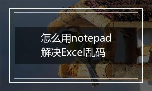 怎么用notepad解决Excel乱码