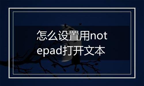 怎么设置用notepad打开文本