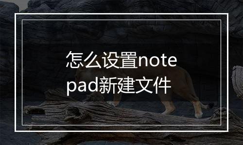 怎么设置notepad新建文件