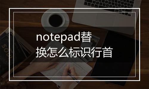 notepad替换怎么标识行首