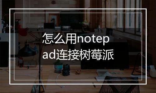 怎么用notepad连接树莓派
