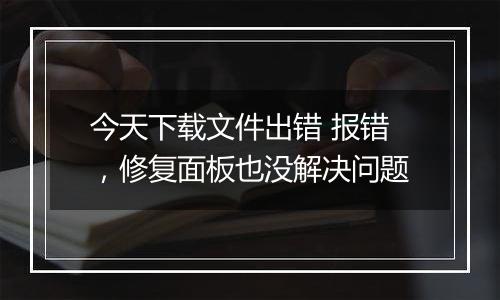 今天下载文件出错 报错,修复面板也没解决问题