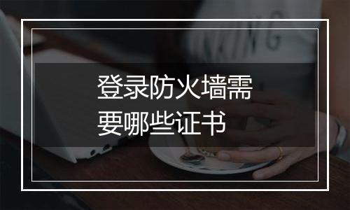 登录防火墙需要哪些证书