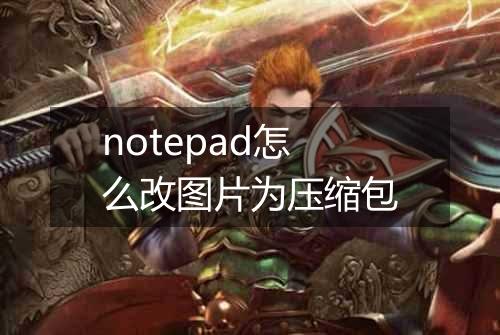 notepad怎么改图片为压缩包