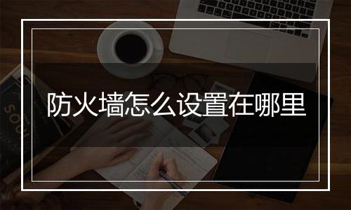 防火墙怎么设置在哪里
